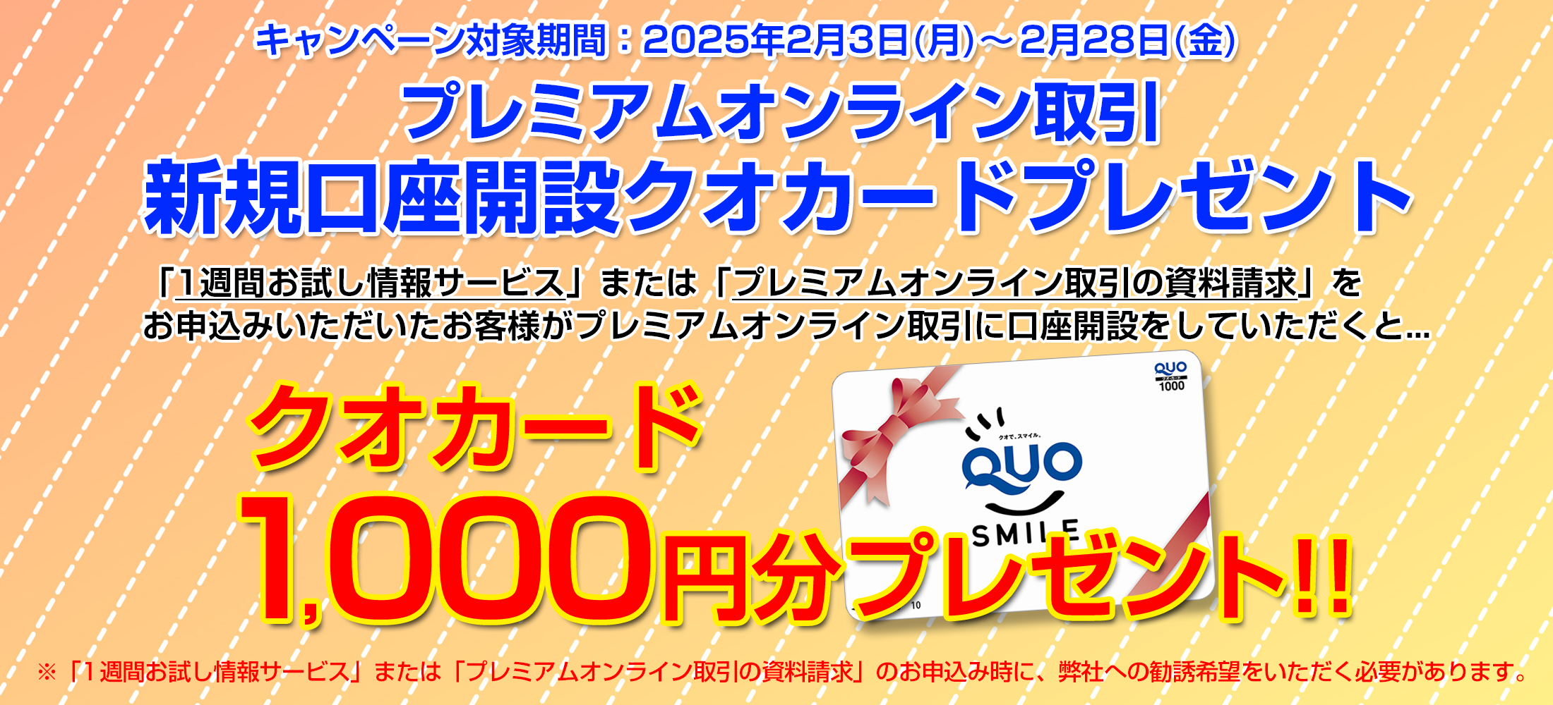 1週間お試し情報サービス、資料請求をお申込みいただいたお客様がプレミアムオンライン取引に口座開設をしていただくと、1,000円分のクオカードをもれなくプレゼント！